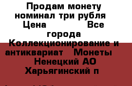 Продам монету номинал три рубля › Цена ­ 10 000 - Все города Коллекционирование и антиквариат » Монеты   . Ненецкий АО,Харьягинский п.